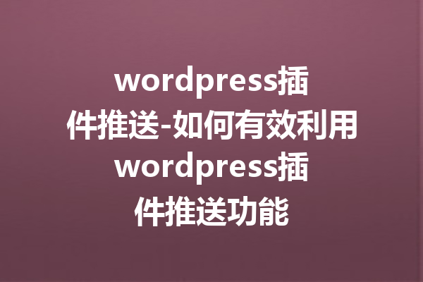 wordpress插件推送-如何有效利用wordpress插件推送功能