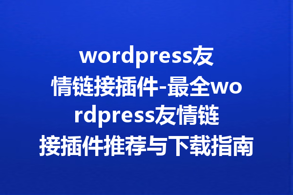 wordpress友情链接插件-最全wordpress友情链接插件推荐与下载指南