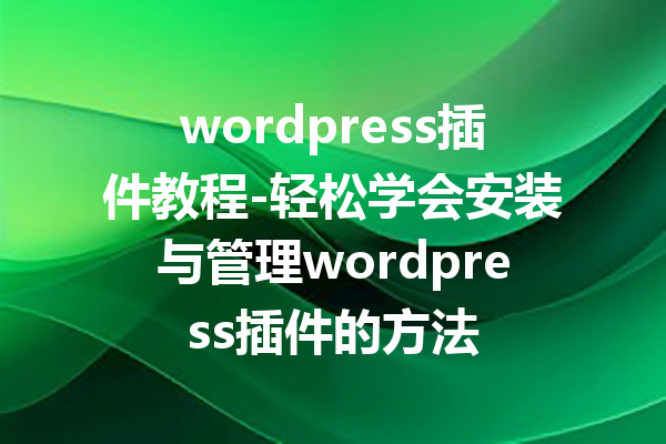 wordpress插件教程-轻松学会安装与管理wordpress插件的方法