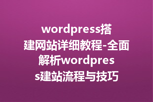 wordpress搭建网站详细教程-全面解析wordpress建站流程与技巧
