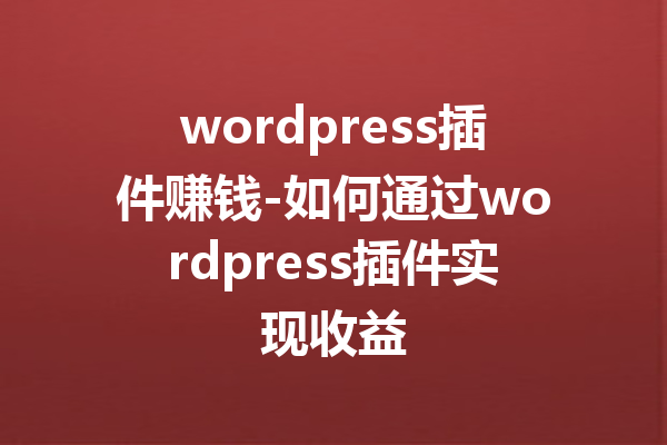 wordpress插件赚钱-如何通过wordpress插件实现收益