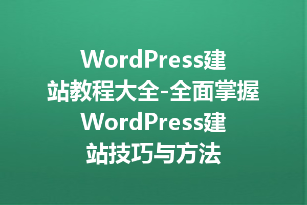 WordPress建站教程大全-全面掌握WordPress建站技巧与方法