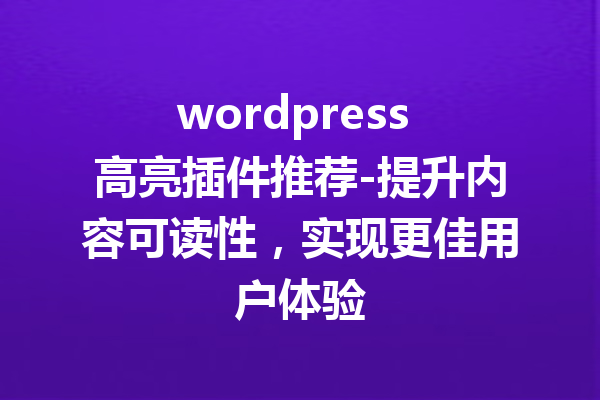 wordpress 高亮插件推荐-提升内容可读性，实现更佳用户体验
