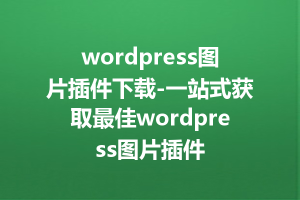 wordpress图片插件下载-一站式获取最佳wordpress图片插件