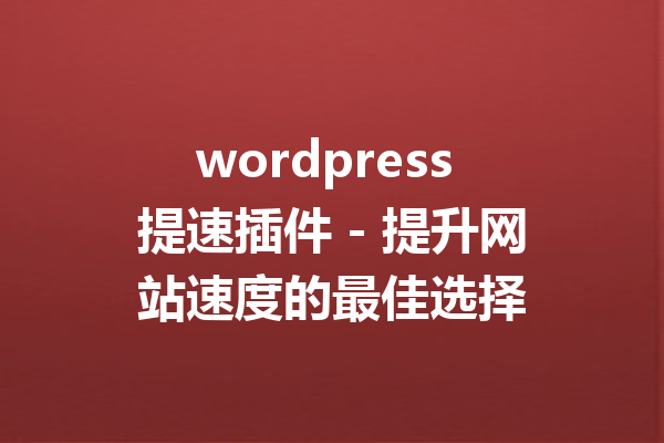 wordpress 提速插件 - 提升网站速度的最佳选择