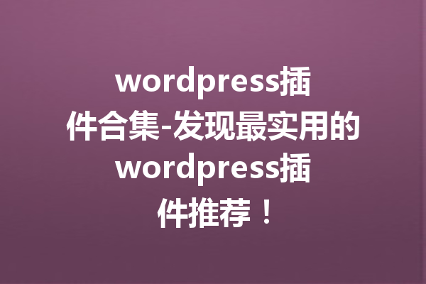 wordpress插件合集-发现最实用的wordpress插件推荐！