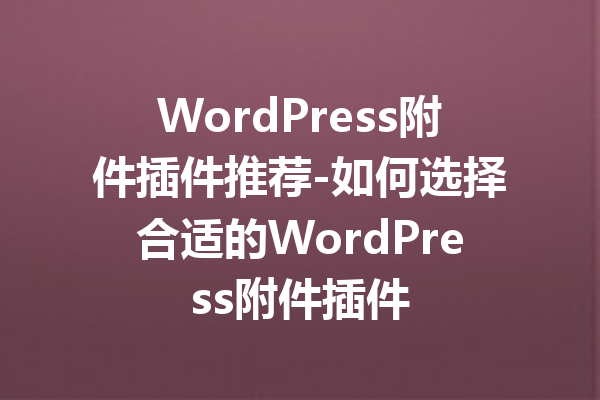 WordPress附件插件推荐-如何选择合适的WordPress附件插件