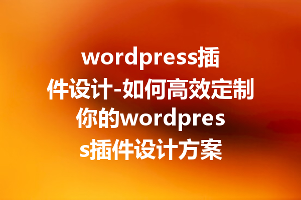 wordpress插件设计-如何高效定制你的wordpress插件设计方案