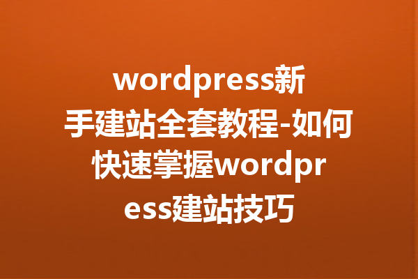 wordpress新手建站全套教程-如何快速掌握wordpress建站技巧