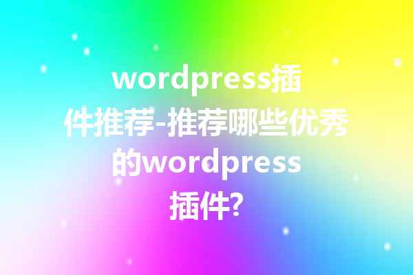 wordpress插件推荐-推荐哪些优秀的wordpress插件?