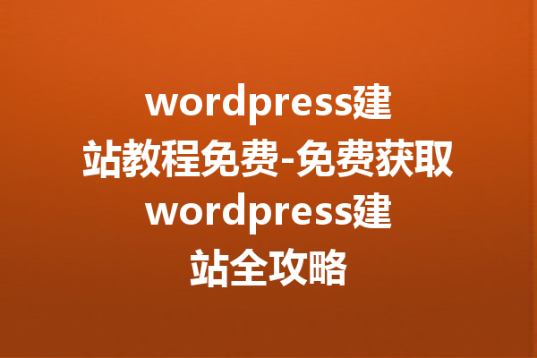 wordpress建站教程免费-免费获取wordpress建站全攻略