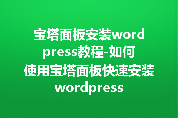 宝塔面板安装wordpress教程-如何使用宝塔面板快速安装wordpress
