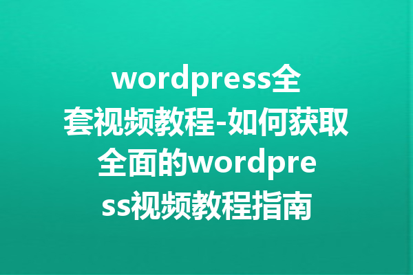 wordpress全套视频教程-如何获取全面的wordpress视频教程指南