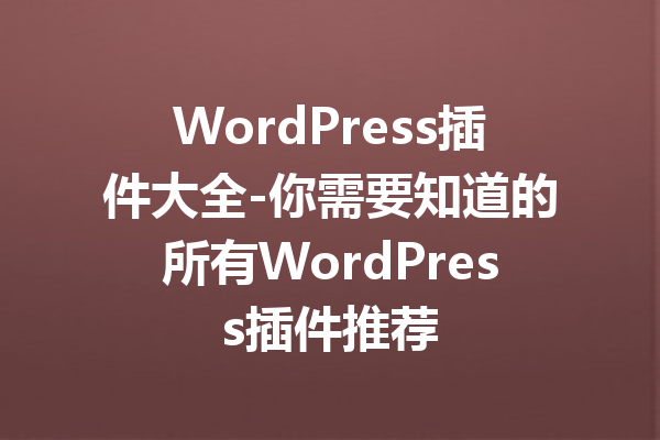 WordPress插件大全-你需要知道的所有WordPress插件推荐