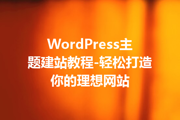 WordPress主题建站教程-轻松打造你的理想网站