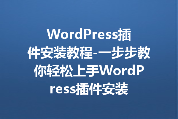 WordPress插件安装教程-一步步教你轻松上手WordPress插件安装