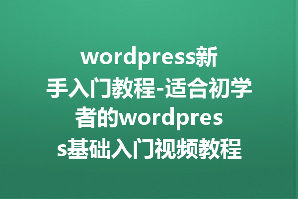 wordpress新手入门教程-适合初学者的wordpress基础入门视频教程