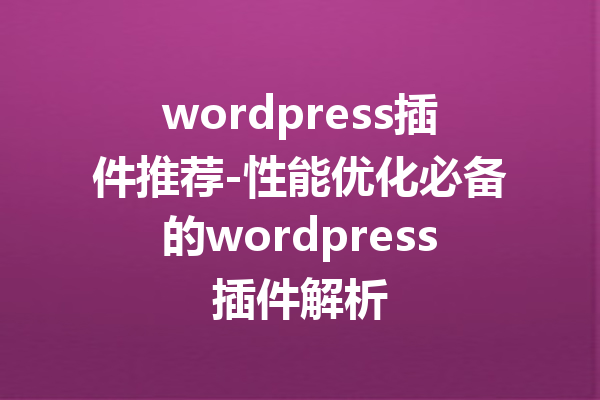 wordpress插件推荐-性能优化必备的wordpress插件解析