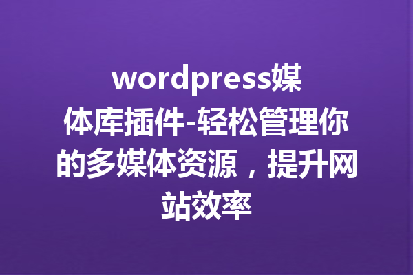 wordpress媒体库插件-轻松管理你的多媒体资源，提升网站效率