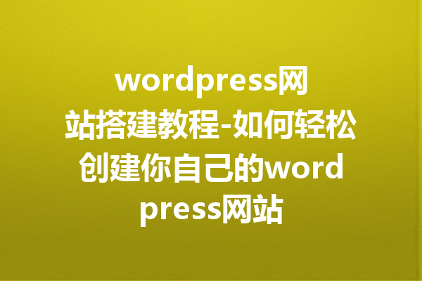 wordpress网站搭建教程-如何轻松创建你自己的wordpress网站
