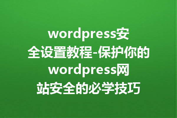 wordpress安全设置教程-保护你的wordpress网站安全的必学技巧