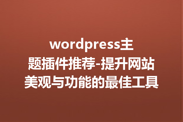 wordpress主题插件推荐-提升网站美观与功能的最佳工具