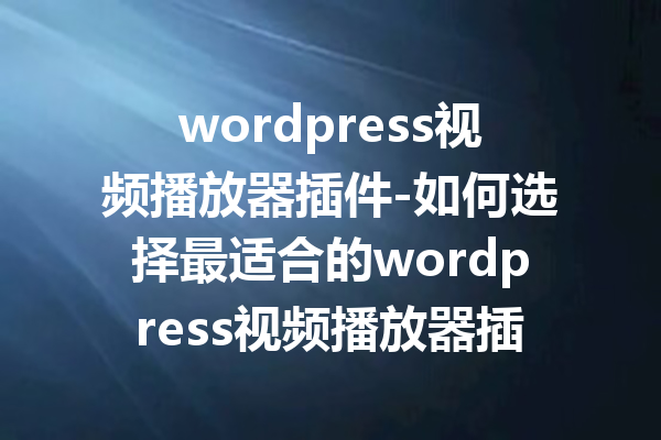 wordpress视频播放器插件-如何选择最适合的wordpress视频播放器插件