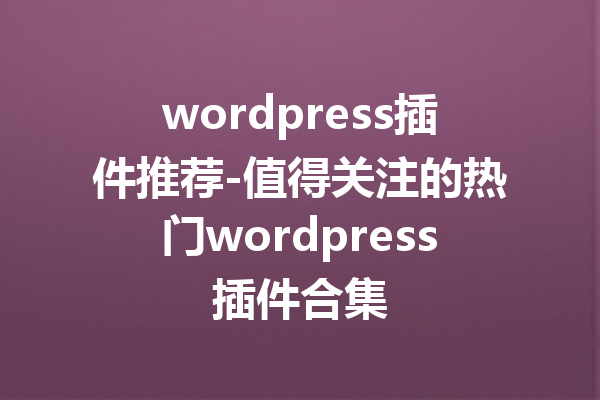 wordpress插件推荐-值得关注的热门wordpress插件合集