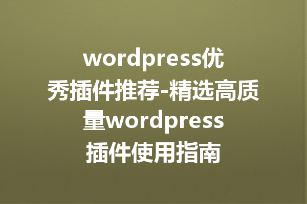 wordpress优秀插件推荐-精选高质量wordpress插件使用指南