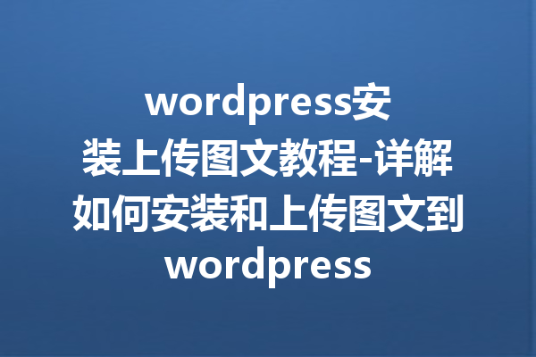 wordpress安装上传图文教程-详解如何安装和上传图文到wordpress