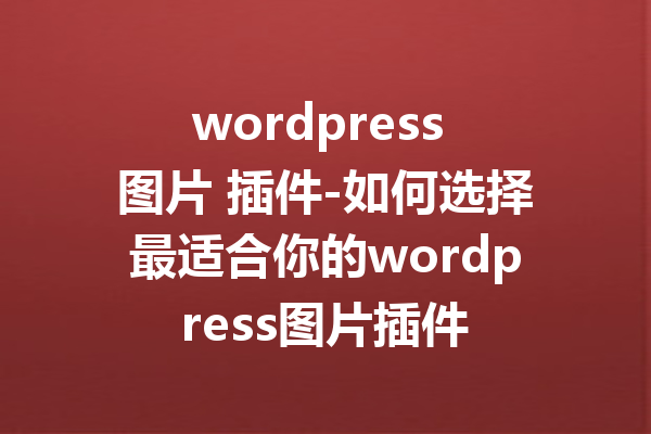 wordpress 图片 插件-如何选择最适合你的wordpress图片插件