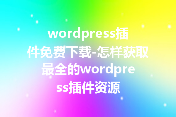 wordpress插件免费下载-怎样获取最全的wordpress插件资源