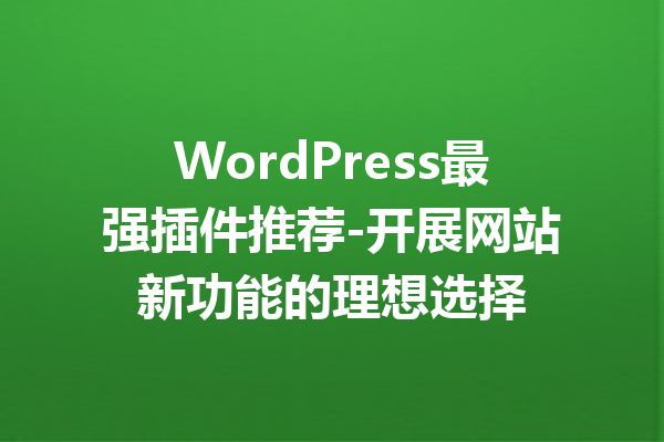 WordPress最强插件推荐-开展网站新功能的理想选择