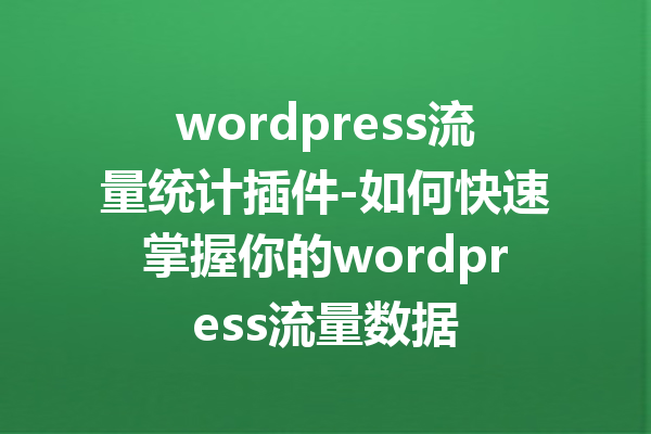 wordpress流量统计插件-如何快速掌握你的wordpress流量数据