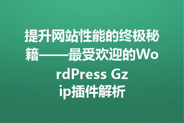 提升网站性能的终极秘籍——最受欢迎的WordPress Gzip插件解析