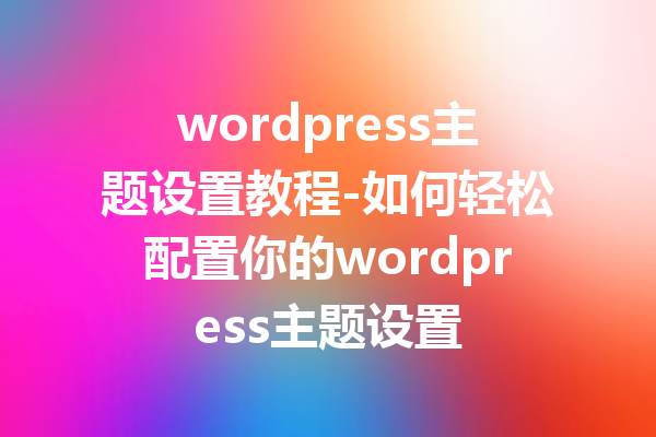 wordpress主题设置教程-如何轻松配置你的wordpress主题设置