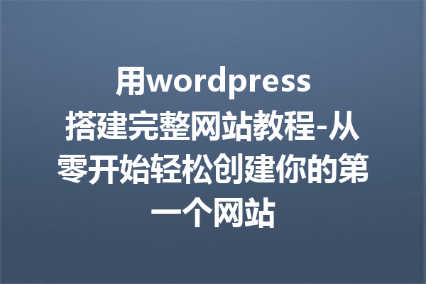 用wordpress搭建完整网站教程-从零开始轻松创建你的第一个网站