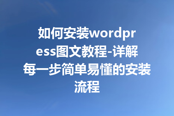 如何安装wordpress图文教程-详解每一步简单易懂的安装流程