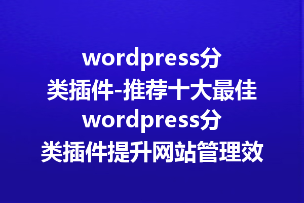 wordpress分类插件-推荐十大最佳wordpress分类插件提升网站管理效率