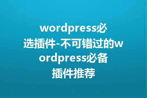 wordpress必选插件-不可错过的wordpress必备插件推荐