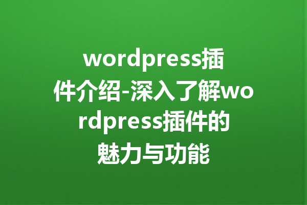 wordpress插件介绍-深入了解wordpress插件的魅力与功能
