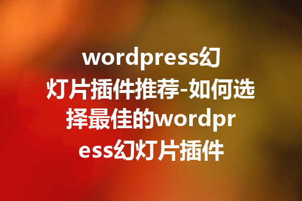wordpress幻灯片插件推荐-如何选择最佳的wordpress幻灯片插件