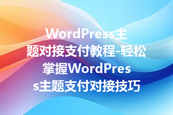 WordPress主题对接支付教程-轻松掌握WordPress主题支付对接技巧