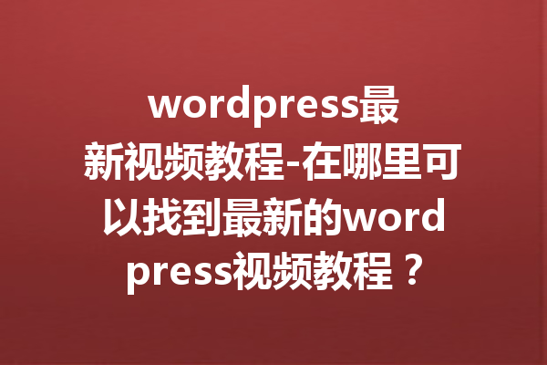 wordpress最新视频教程-在哪里可以找到最新的wordpress视频教程？