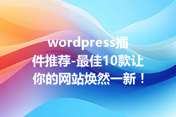 wordpress插件推荐-最佳10款让你的网站焕然一新！