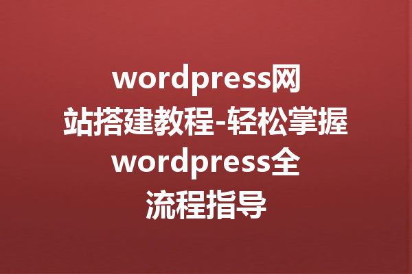 wordpress网站搭建教程-轻松掌握wordpress全流程指导