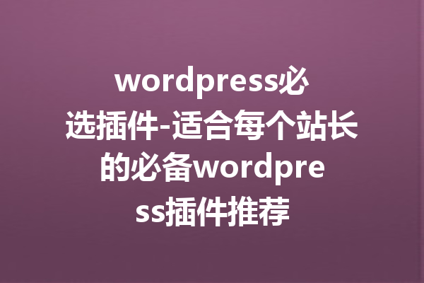 wordpress必选插件-适合每个站长的必备wordpress插件推荐