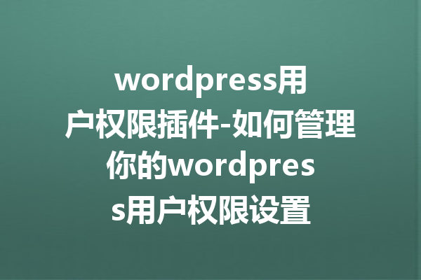 wordpress用户权限插件-如何管理你的wordpress用户权限设置