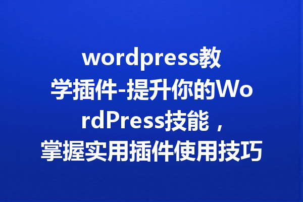 wordpress教学插件-提升你的WordPress技能，掌握实用插件使用技巧
