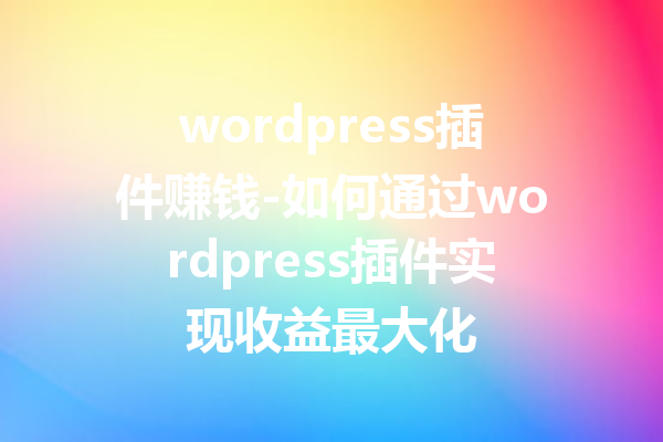 wordpress插件赚钱-如何通过wordpress插件实现收益最大化